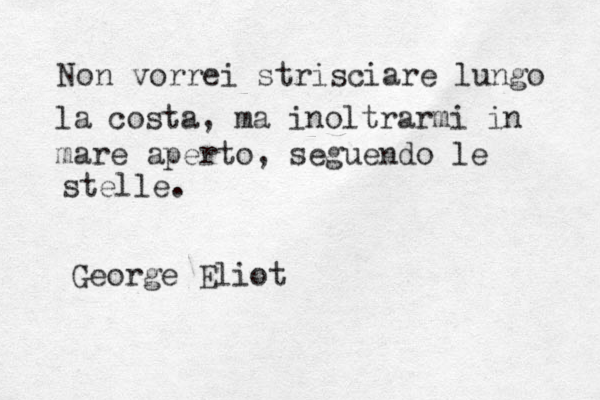 Non vorrei strisciare lungo la costa, ma inoltrarmi in mare aperto, seguendo le stelle. George Eliot