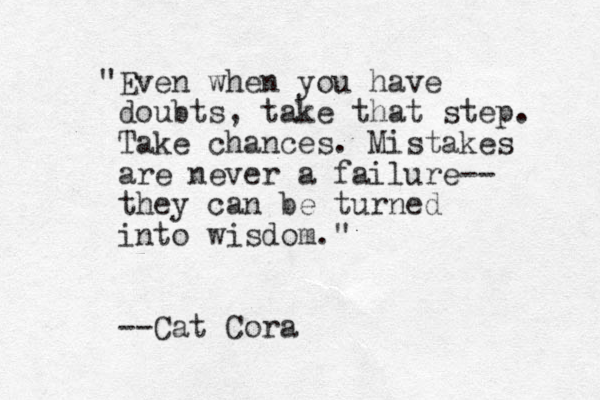 "Even when you have doubts, take that step. Take chances. Mistakes are never a failure-- they can be turned into wisdom." --Cat Cora