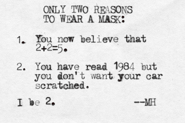 ONLY TWO REASONS TO WEAR A MASK: 1. You now believe that 2+2=5. 2. You have read 1984 but you don't want your car scratched. I be 2. --MH