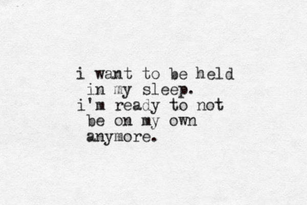 i want to be held in my sleep. i'm ready to not be on my own anymore.