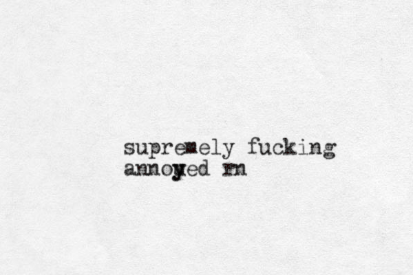 supremely fucking annoued y y rn
