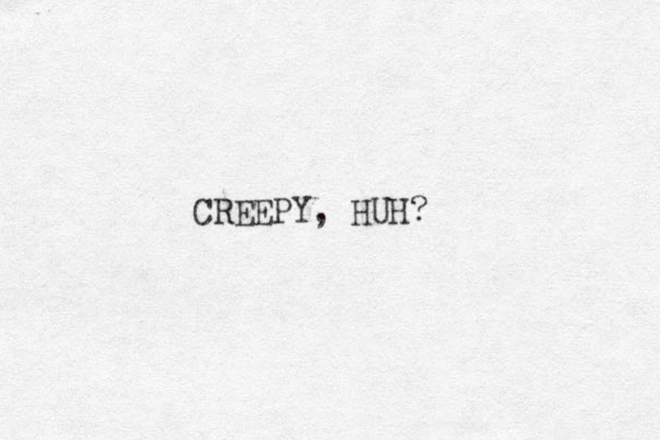 CREEPY, HUH?