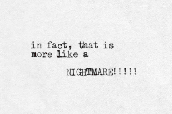 in fact, that is more like a NIGHTMARE!!! ! ! 