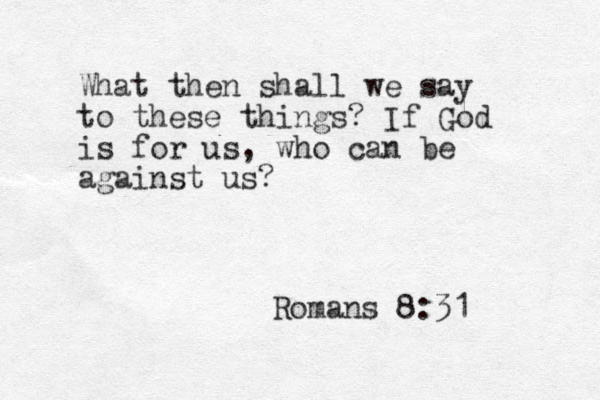 What then shall we say to these things? If God is for us, who can be against us? Romans 8:31 