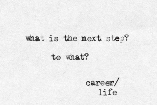 what is the next step? to what? career/ life 