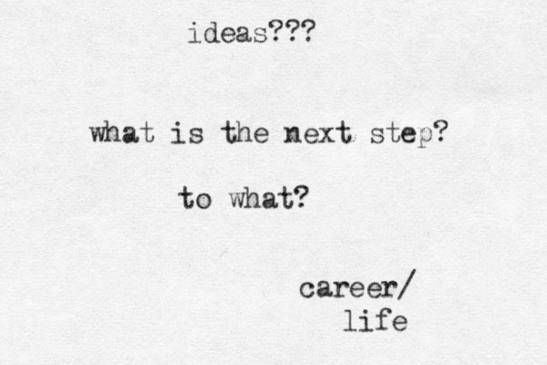 what is the next step? to what? career/ life ideas??? 
