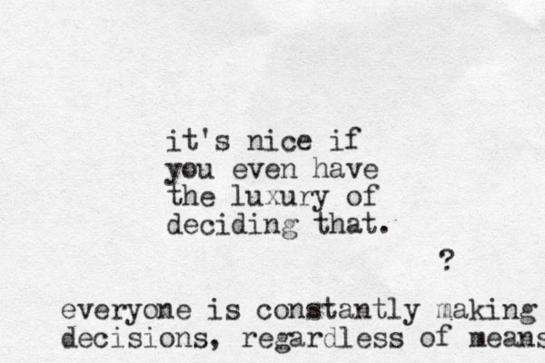it's nice if you even have the luxury of deciding that. ? everyone is constantly making decisions, regardless of means 