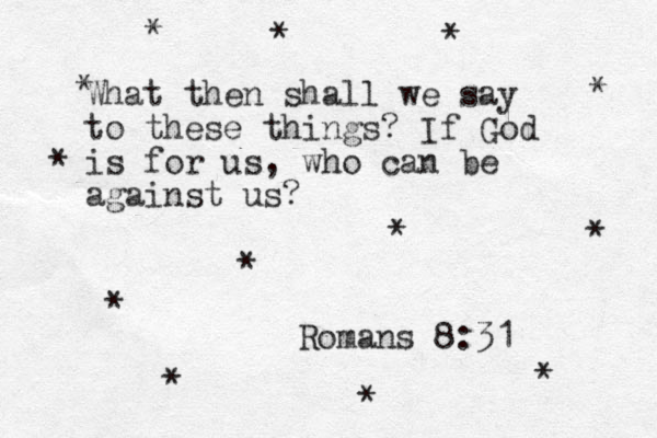 What then shall we say to these things? If God is for us, who can be against us? Romans 8:31 * * * * * * * * * * * * * 
