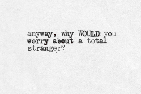 anyway, why WOULD you eorry about a total stranger? w 