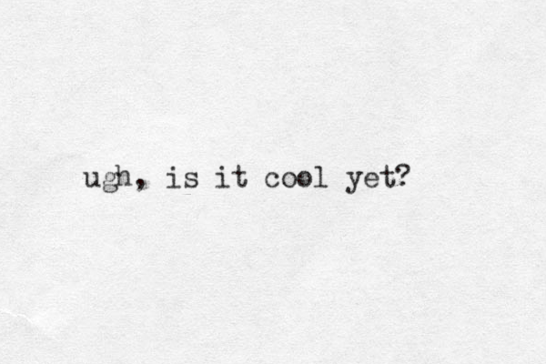 ugh, is it cool yet? 