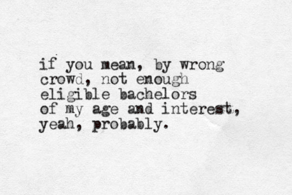 if you mean, by wrong crowd, not enough eligible bachelors of my age and interest, yeah, probably.