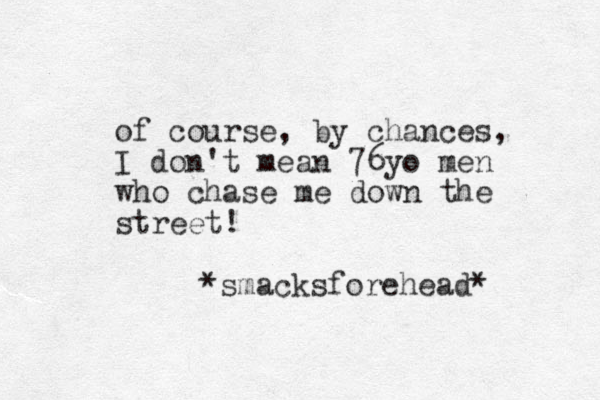 of course, by chances, I don't mean 76yo men who chase me down the street! *smacksforehead* 