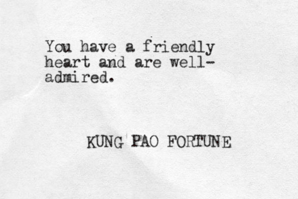 You have a friendly heart and are well- admired. KUNG PAO FORTUNE 