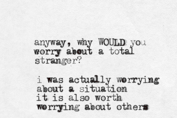 anyway, why WOULD you eorry about a total stranger? w i was actually worrying about a situation it is also worth worrying about others 