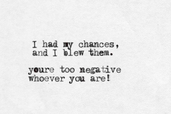 I had my chances, and I blew them. youre too negative whoever you are!