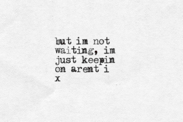 but im not waiting, im just keepin on arent i x