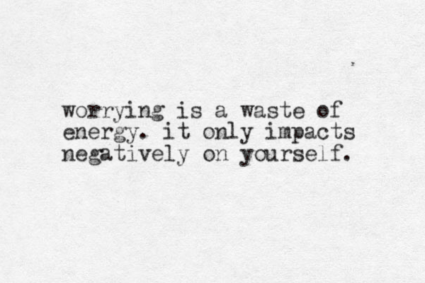 worrying is a waste of energy. it only impacts negatively on yourself.