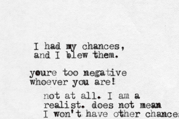 I had my chances, and I blew them. youre too negative whoever you are! not at all. I am a realist. does not mean I won't have other chances 