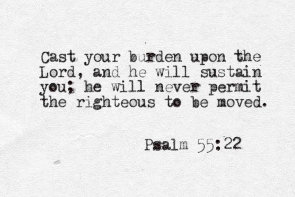 Cast your burden upon the Lord, and he will sustain you; he will never permit the righteous to be moved. Psalm 55:22