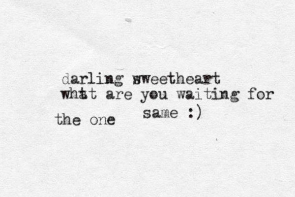 darling w sweetheart wht at are you waiting for the one same :)