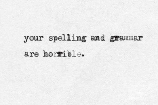 your spelling and grammar are horrible.