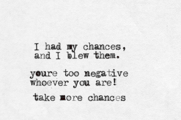 I had my chances, and I blew them. youre too negative whoever you are! take more chances