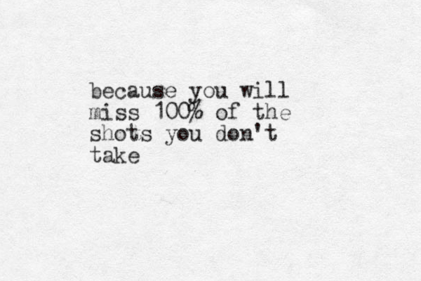 because you will miss 100% of the shots you don't take 