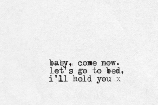 baby, come now. let's go to bed, i'll hold you x