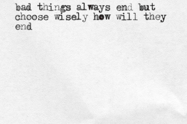 bad things always end but choose wisely how will they end 