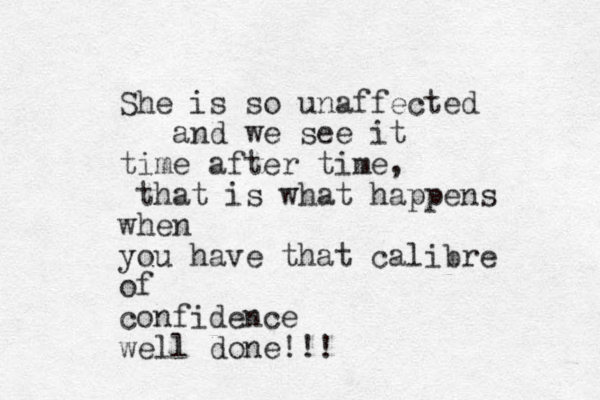 She is so unaffected and we see it time after time, that is what happens when you have that calibre of confidence well done!!!