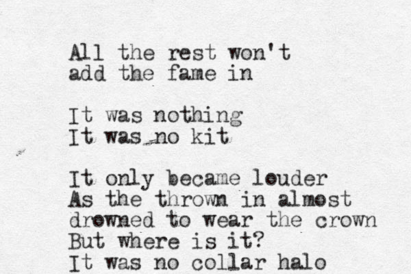 All the rest won't add the fame in It was nothing It was no kit It only became louder As the thrown in almost drowned to wear the crown But where is it? It was no collar halo