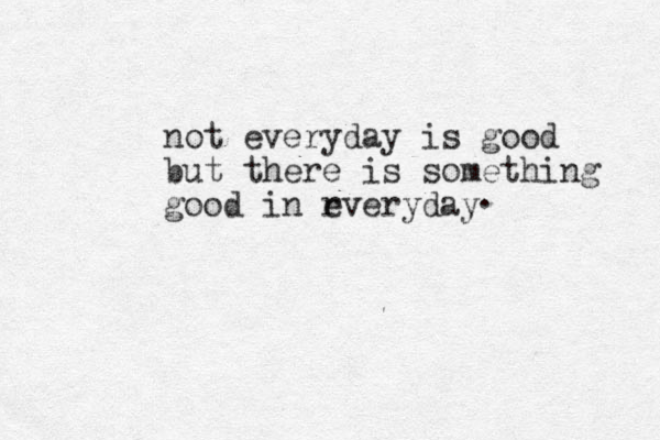 not everyday is good but there is something good in rveryday e . 