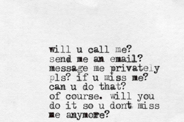 will u call me? send me an email? message me privately pls? if u miss me? can u do that? of course. will you do it so u dont miss me anymore?