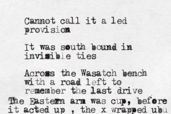 Cannot call it a led provision It was south bound in invisible ties Across the Wasatch bench with a road left to remember the last drive The Eastern arm was cup, before it acted up , the x wrapped ubu 