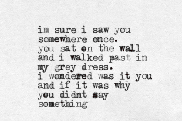 im sure i saw you somewhere once. you sat on the wall and i walked past in my grey dress. i wondered was it you and if it was why you didnt say something