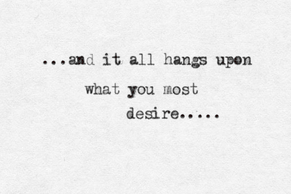 ...and it all hangs upon what you most desire..... 