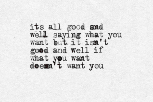 its all good snd a well saying what you want but it isn't good and well if what ypu o o want doesn't want you