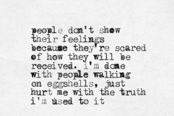 people don't show their feelings because they're scared of how they will be received. i'm done with people walking on eggshells, just hurt me with the truth i'm ise u d to it