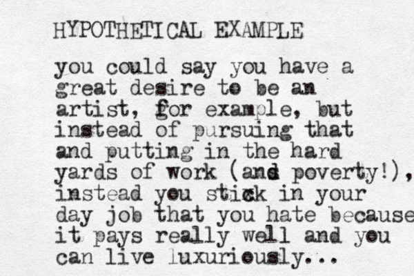 you could say you have a great desire to be an artist, g f for example, but instead of pursuing that and putting in the hard yards of work (ans p d d overty!), instead you stixk c c in your day job that you hate because it pays really well l and you can live luxuriously... HYPOTHETICAL EXAMPLE 