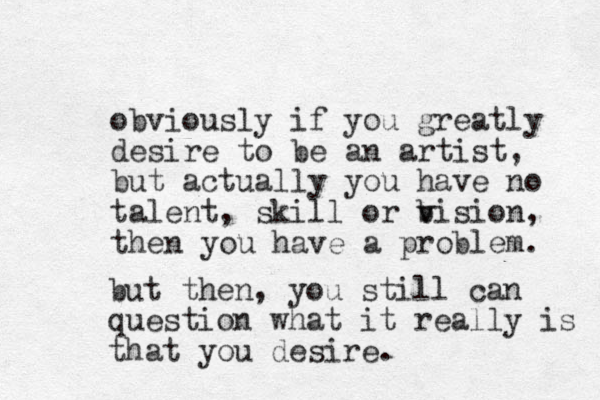 obviously if you greatly desire to be an artist, but actually you have no talent, skill or bision, v v the n you have a problem. but then, you still can question what it really is that you desire. 