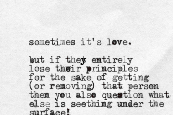 sometimes it's love. but if thet y y entirely lose thw e eir principles for the sake of getting (or removing) that person then you also question what else is seething under the surface! 