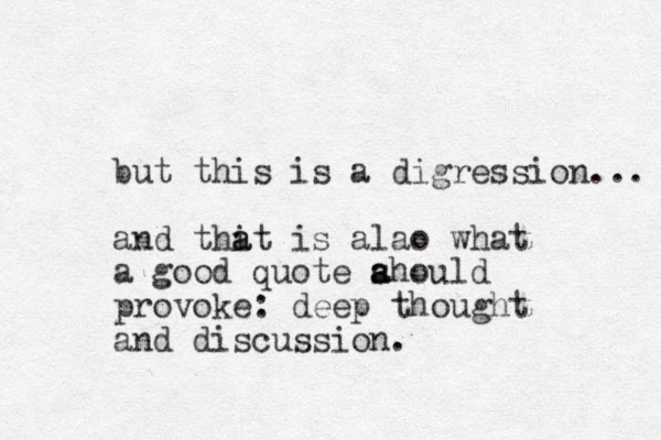 but this is a digression... and thi a at is alao what a good quote ahould s a provoke: deep thought and discussion.