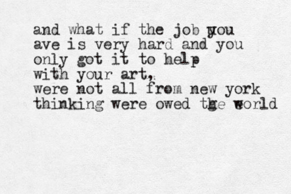 and what if the job uou y ave is very hard and you only got it to help with your art, were not all from new york thinking were owed tge eorld h w 
