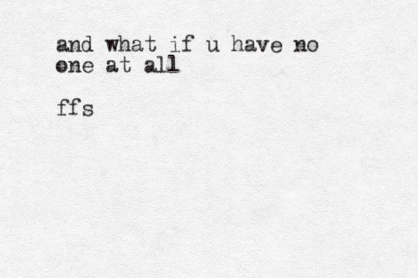 and what if u have no one at all ffs