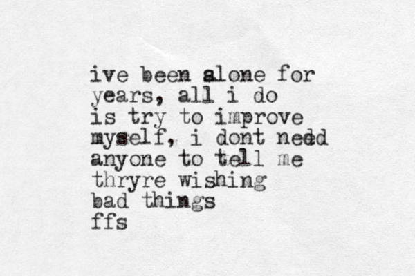 ive been slone for a years, all i do is try to improve myself, i dont ne d ed anyone to tell me thryre wishing bad things ffs