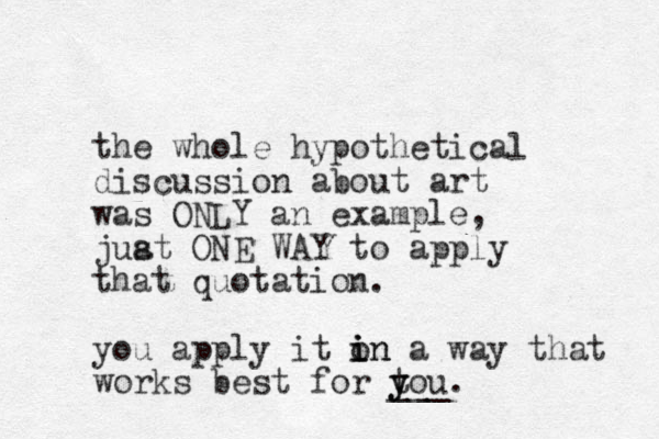 the whole hypothetical discussion about art was ONLY an example , juat ONE WAY s to apply that quotation. you apply it on a i i in way that works best for tou y y . ___ 