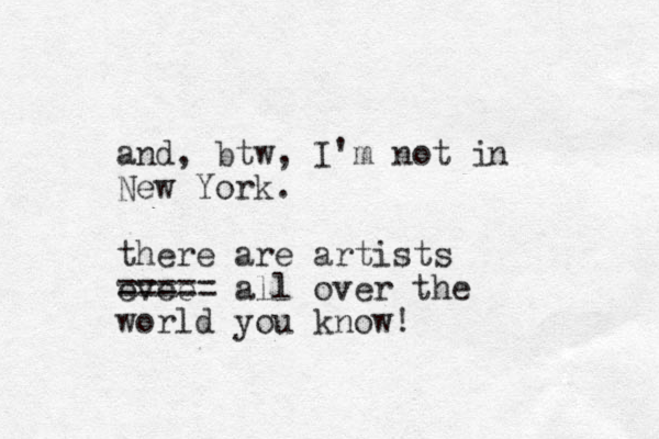 and, btw, I'm not i New York. there are artists evee ===== all over the world you know! n 
