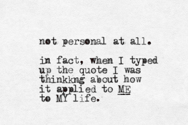 not personal at all. in fact , when I typed up the quote I was thinkkng about how it applied to ME __ to MY life.
