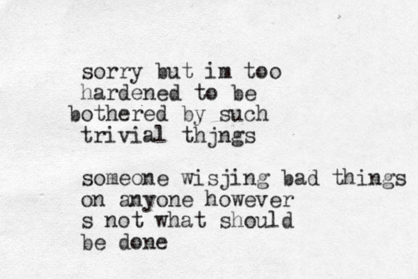 sorry but im too hardened to be othered b by such trivial thjngs someone wisjing bad things on anyone however s not what should be done