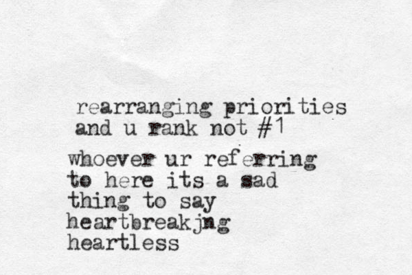 rearranging priorities and u rank not #1 whoever ur referring to here its a sad thing to say heartbreakjng heartless